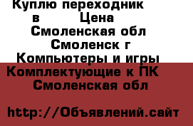 Куплю переходник hdmi  в  vga › Цена ­ 500 - Смоленская обл., Смоленск г. Компьютеры и игры » Комплектующие к ПК   . Смоленская обл.